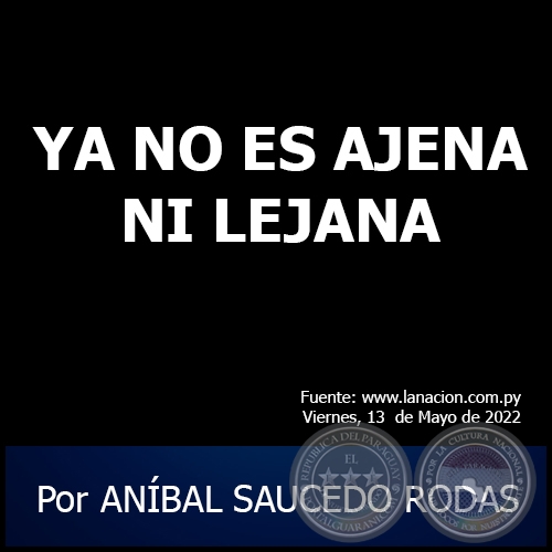 YA NO ES AJENA NI LEJANA - Por ANÍBAL SAUCEDO RODAS - Viernes, 13 de Mayo de 2022